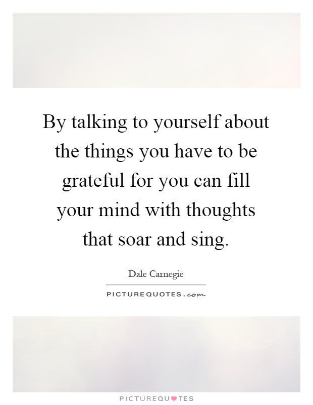 By talking to yourself about the things you have to be grateful for you can fill your mind with thoughts that soar and sing Picture Quote #1