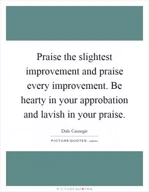 Praise the slightest improvement and praise every improvement. Be hearty in your approbation and lavish in your praise Picture Quote #1