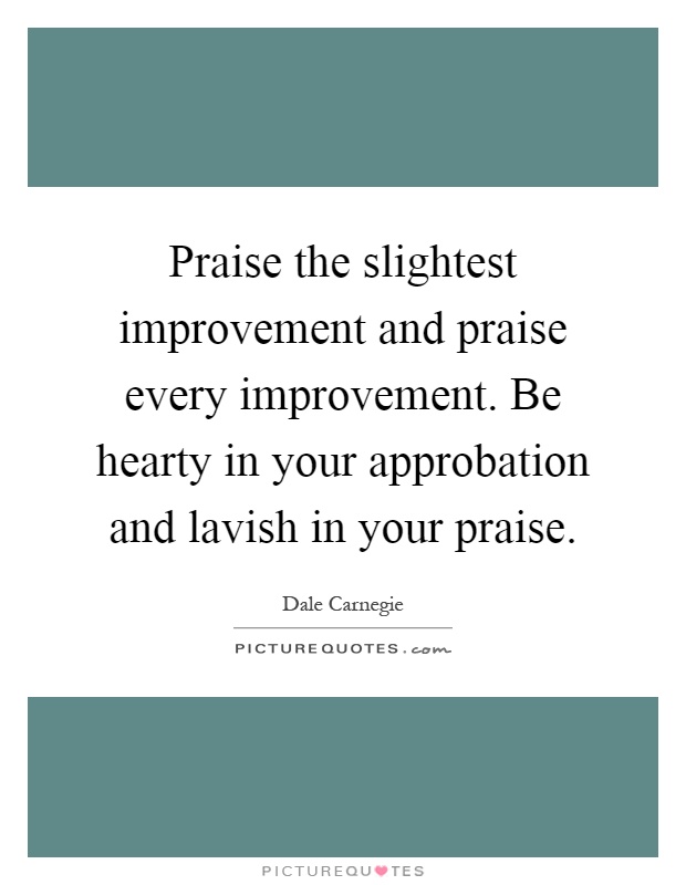 Praise the slightest improvement and praise every improvement. Be hearty in your approbation and lavish in your praise Picture Quote #1