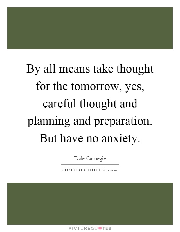 By all means take thought for the tomorrow, yes, careful thought and planning and preparation. But have no anxiety Picture Quote #1