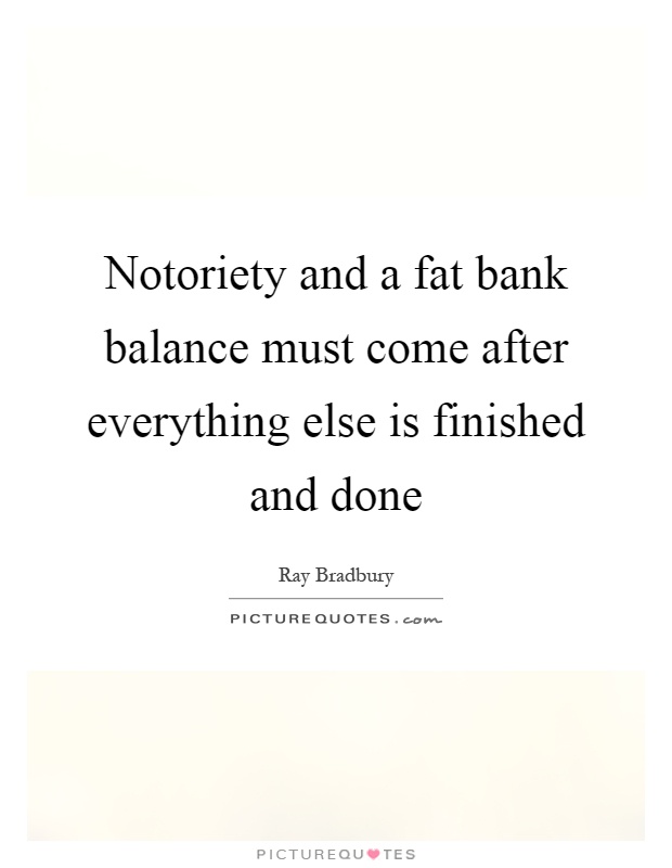 Notoriety and a fat bank balance must come after everything else is finished and done Picture Quote #1