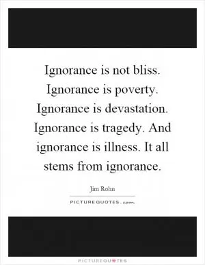 Ignorance is not bliss. Ignorance is poverty. Ignorance is devastation. Ignorance is tragedy. And ignorance is illness. It all stems from ignorance Picture Quote #1