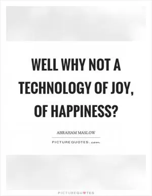 Well why not a technology of joy, of happiness? Picture Quote #1