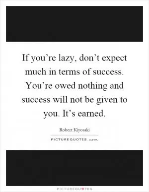 If you’re lazy, don’t expect much in terms of success. You’re owed nothing and success will not be given to you. It’s earned Picture Quote #1