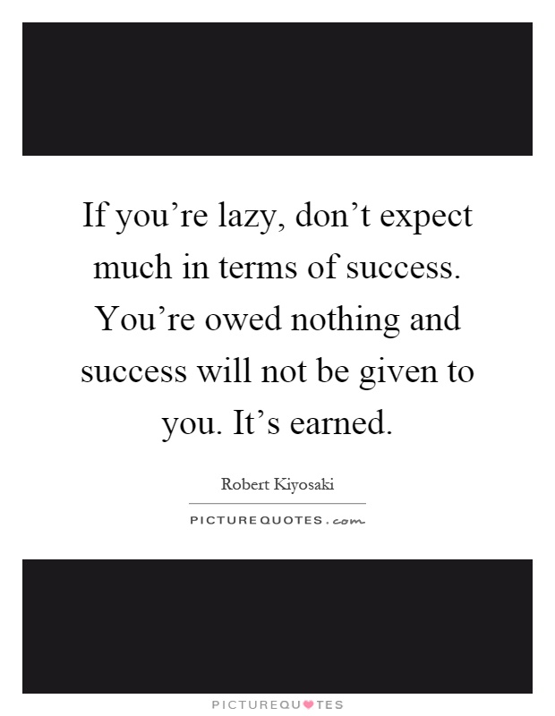 If you're lazy, don't expect much in terms of success. You're owed nothing and success will not be given to you. It's earned Picture Quote #1