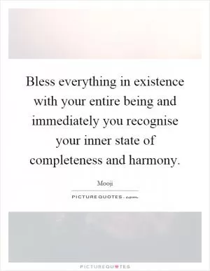 Bless everything in existence with your entire being and immediately you recognise your inner state of completeness and harmony Picture Quote #1