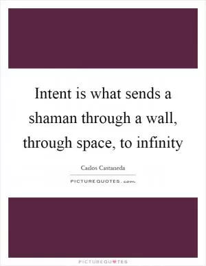 Intent is what sends a shaman through a wall, through space, to infinity Picture Quote #1