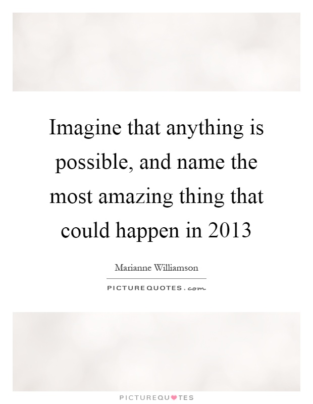 Imagine that anything is possible, and name the most amazing thing that could happen in 2013 Picture Quote #1