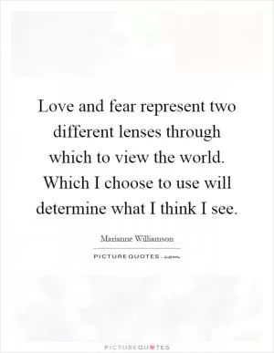 Love and fear represent two different lenses through which to view the world. Which I choose to use will determine what I think I see Picture Quote #1