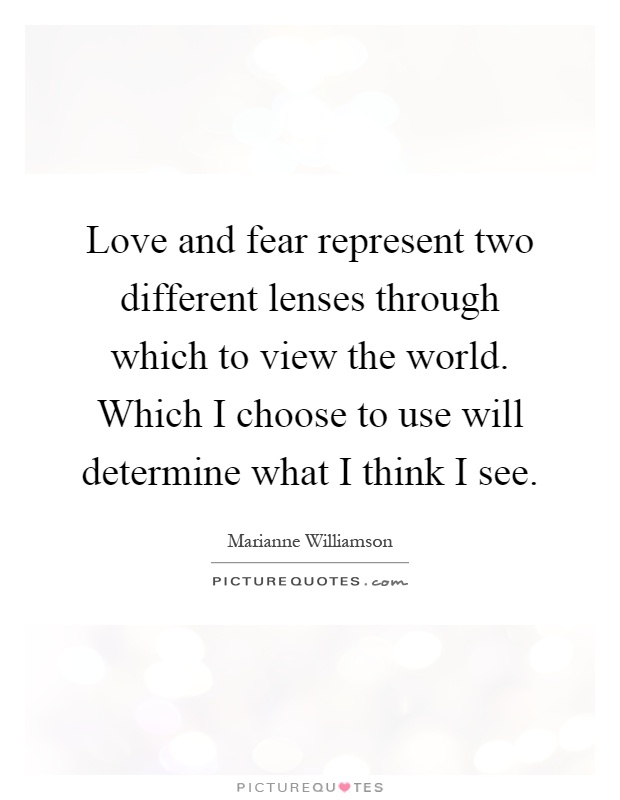 Love and fear represent two different lenses through which to view the world. Which I choose to use will determine what I think I see Picture Quote #1