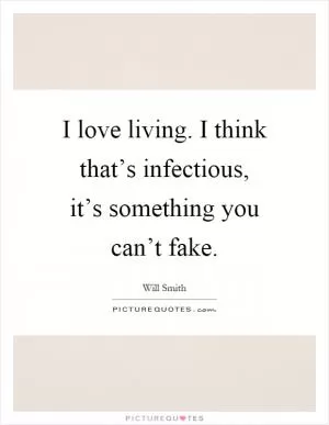 I love living. I think that’s infectious, it’s something you can’t fake Picture Quote #1