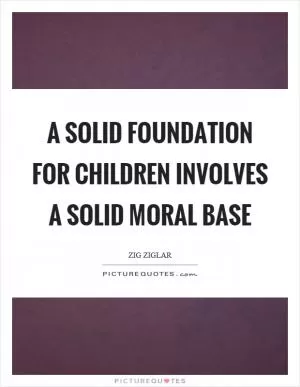 A solid foundation for children involves a solid moral base Picture Quote #1