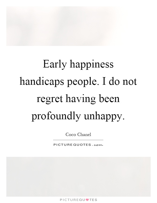 Early happiness handicaps people. I do not regret having been profoundly unhappy Picture Quote #1