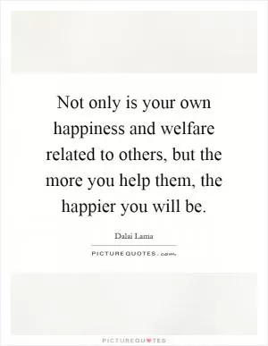 Not only is your own happiness and welfare related to others, but the more you help them, the happier you will be Picture Quote #1