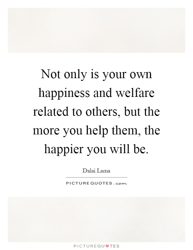 Not only is your own happiness and welfare related to others, but the more you help them, the happier you will be Picture Quote #1