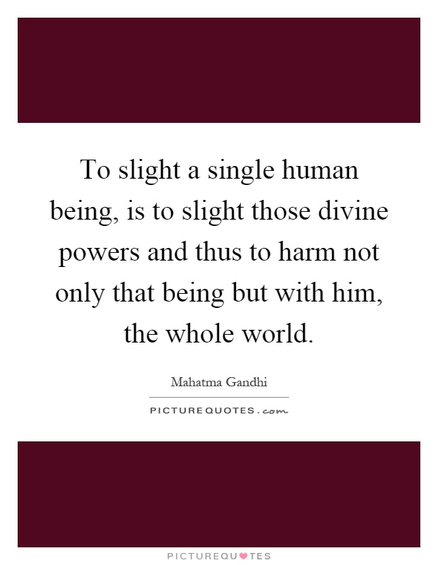 To slight a single human being, is to slight those divine powers and thus to harm not only that being but with him, the whole world Picture Quote #1