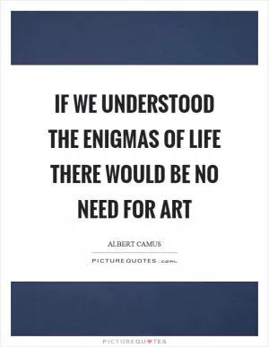 If we understood the enigmas of life there would be no need for art Picture Quote #1