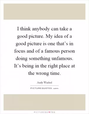 I think anybody can take a good picture. My idea of a good picture is one that’s in focus and of a famous person doing something unfamous. It’s being in the right place at the wrong time Picture Quote #1