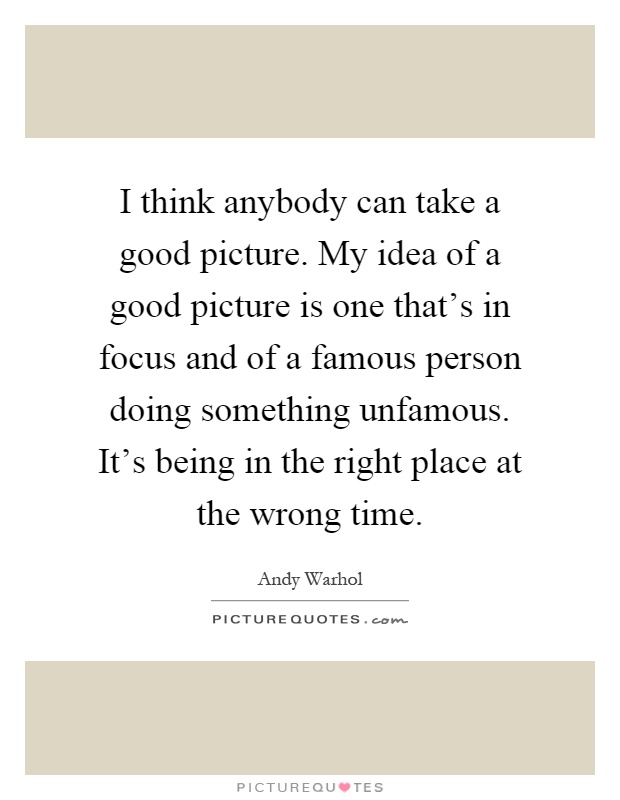 I think anybody can take a good picture. My idea of a good picture is one that's in focus and of a famous person doing something unfamous. It's being in the right place at the wrong time Picture Quote #1