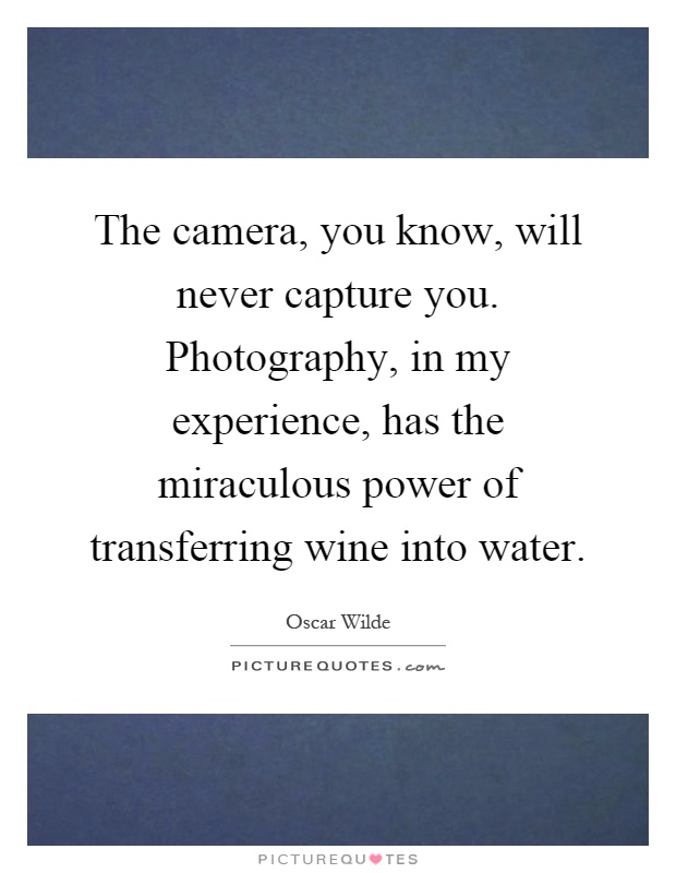 The camera, you know, will never capture you. Photography, in my experience, has the miraculous power of transferring wine into water Picture Quote #1