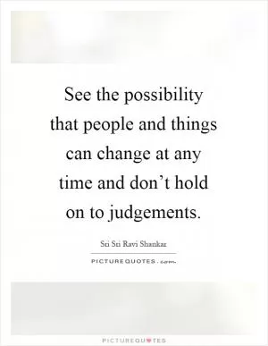 See the possibility that people and things can change at any time and don’t hold on to judgements Picture Quote #1