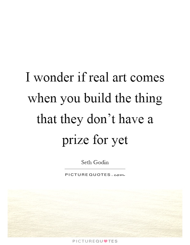 I wonder if real art comes when you build the thing that they don't have a prize for yet Picture Quote #1