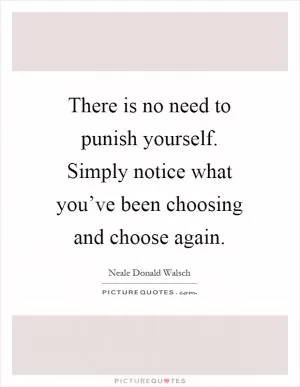 There is no need to punish yourself. Simply notice what you’ve been choosing and choose again Picture Quote #1