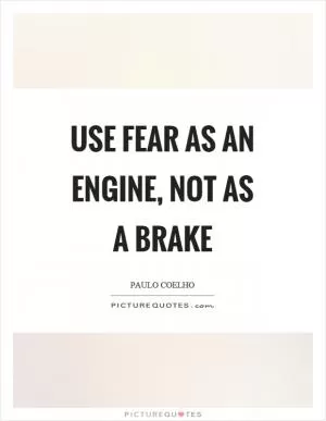 Use fear as an engine, not as a brake Picture Quote #1