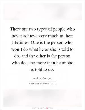 There are two types of people who never achieve very much in their lifetimes. One is the person who won’t do what he or she is told to do, and the other is the person who does no more than he or she is told to do Picture Quote #1