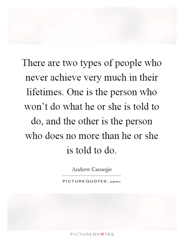 There are two types of people who never achieve very much in their lifetimes. One is the person who won't do what he or she is told to do, and the other is the person who does no more than he or she is told to do Picture Quote #1