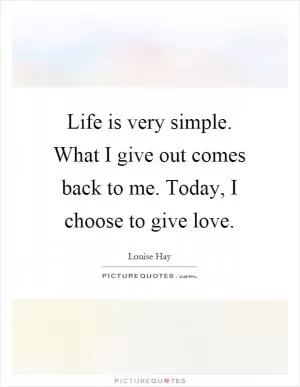 Life is very simple. What I give out comes back to me. Today, I choose to give love Picture Quote #1