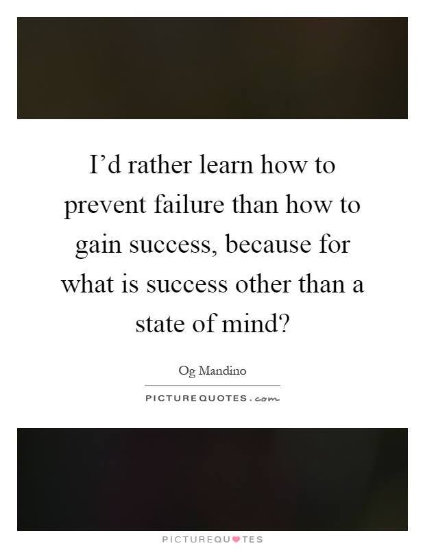 I'd rather learn how to prevent failure than how to gain success, because for what is success other than a state of mind? Picture Quote #1