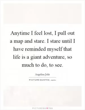 Anytime I feel lost, I pull out a map and stare. I stare until I have reminded myself that life is a giant adventure, so much to do, to see Picture Quote #1