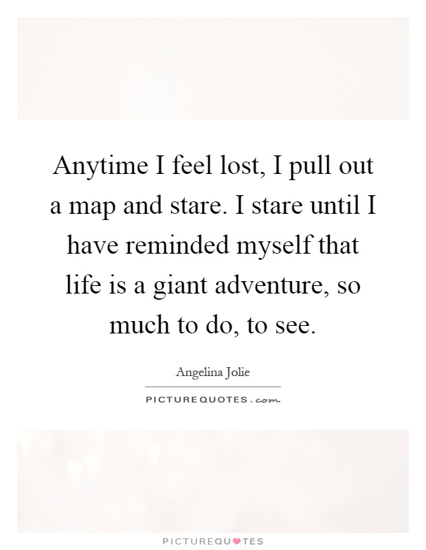 Anytime I feel lost, I pull out a map and stare. I stare until I have reminded myself that life is a giant adventure, so much to do, to see Picture Quote #1