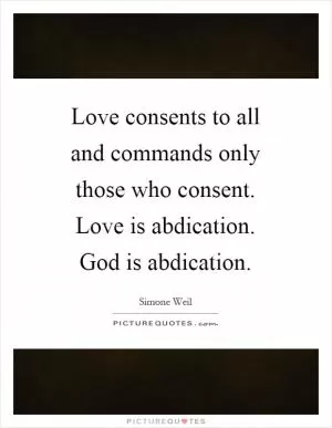 Love consents to all and commands only those who consent. Love is abdication. God is abdication Picture Quote #1
