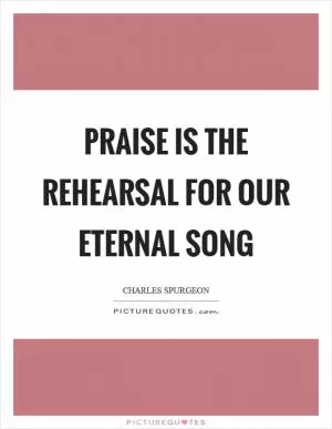 Praise is the rehearsal for our eternal song Picture Quote #1