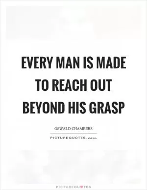 Every man is made to reach out beyond his grasp Picture Quote #1