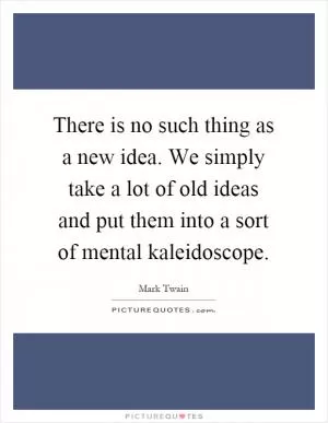 There is no such thing as a new idea. We simply take a lot of old ideas and put them into a sort of mental kaleidoscope Picture Quote #1