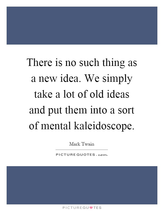 There is no such thing as a new idea. We simply take a lot of old ideas and put them into a sort of mental kaleidoscope Picture Quote #1