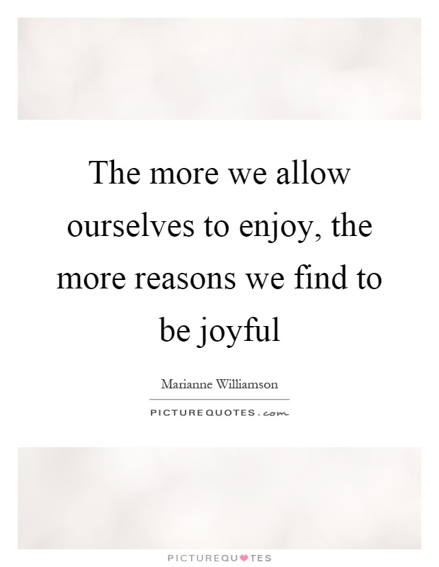 The more we allow ourselves to enjoy, the more reasons we find to be joyful Picture Quote #1
