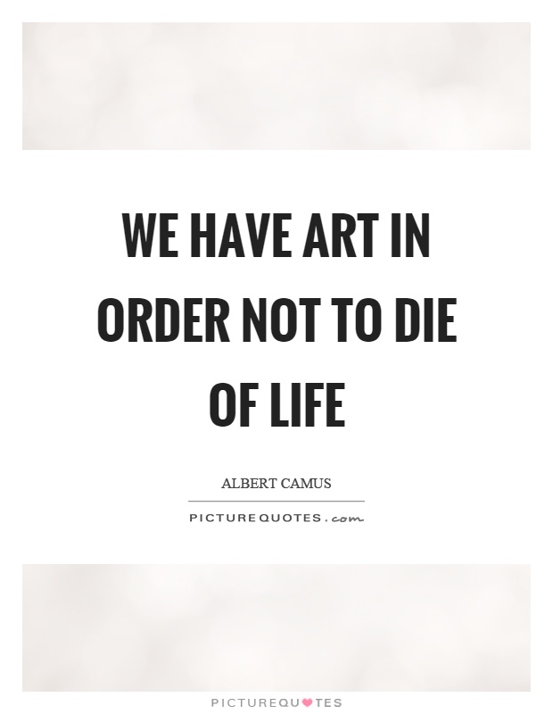 We have art in order not to die of life Picture Quote #1