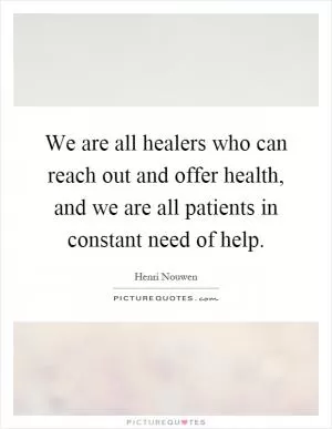 We are all healers who can reach out and offer health, and we are all patients in constant need of help Picture Quote #1
