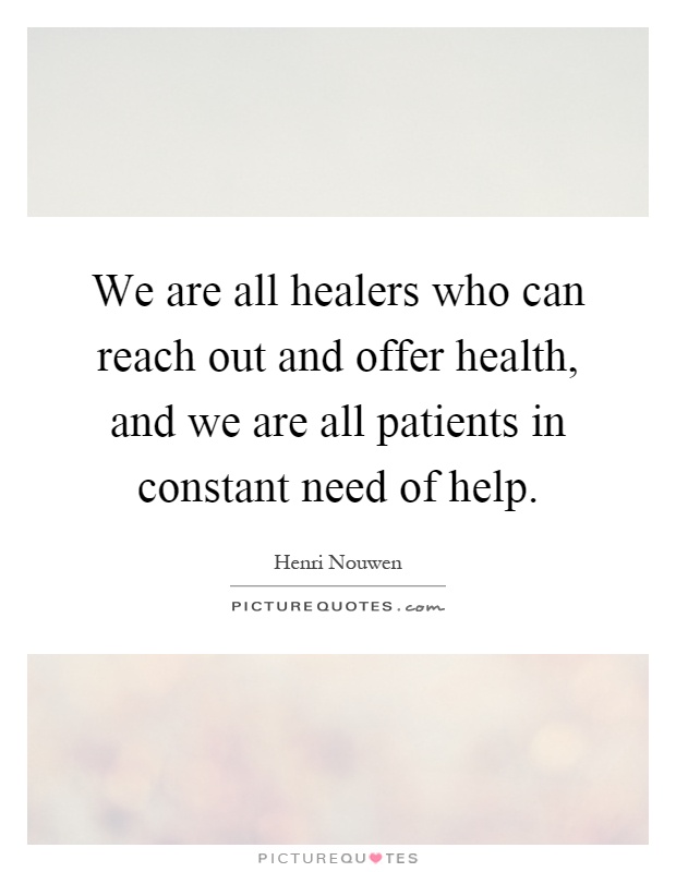 We are all healers who can reach out and offer health, and we are all patients in constant need of help Picture Quote #1
