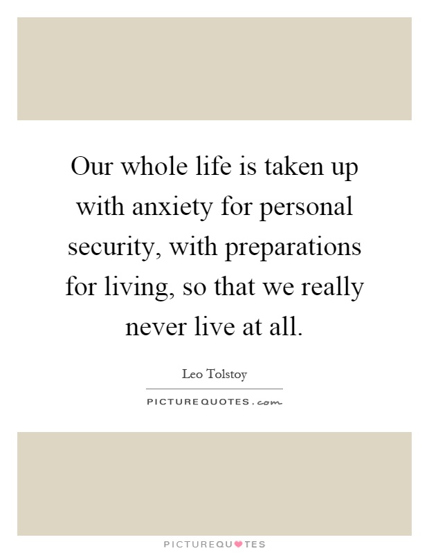 Our whole life is taken up with anxiety for personal security, with preparations for living, so that we really never live at all Picture Quote #1