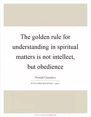 The golden rule for understanding in spiritual matters is not intellect, but obedience Picture Quote #1