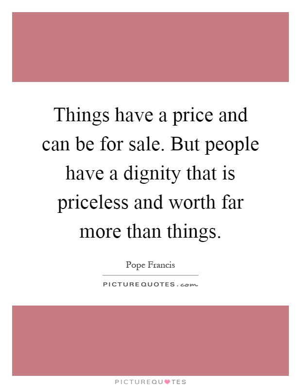 Things have a price and can be for sale. But people have a dignity that is priceless and worth far more than things Picture Quote #1
