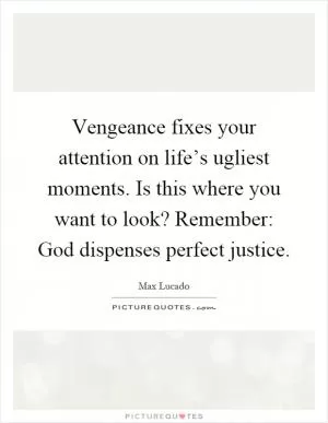 Vengeance fixes your attention on life’s ugliest moments. Is this where you want to look? Remember: God dispenses perfect justice Picture Quote #1
