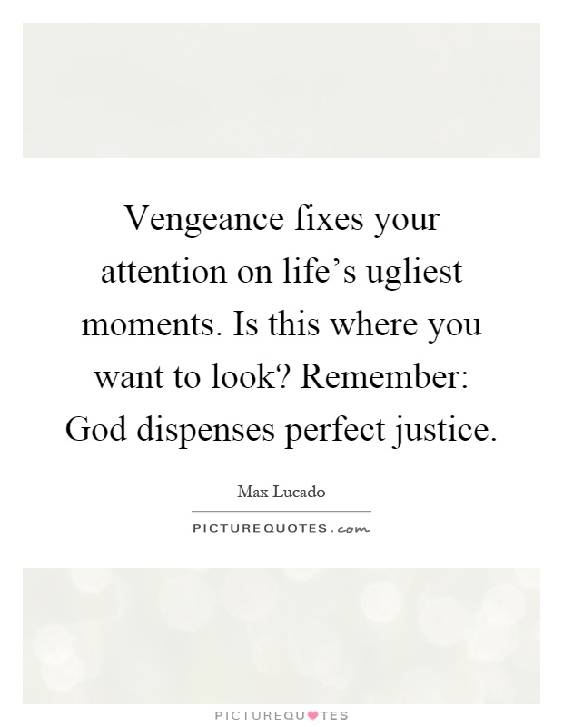 Vengeance fixes your attention on life's ugliest moments. Is this where you want to look? Remember: God dispenses perfect justice Picture Quote #1