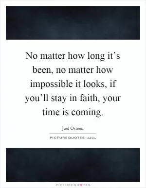 No matter how long it’s been, no matter how impossible it looks, if you’ll stay in faith, your time is coming Picture Quote #1