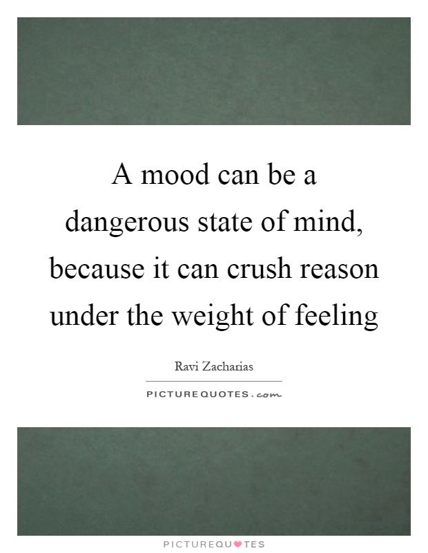 A mood can be a dangerous state of mind, because it can crush reason under the weight of feeling Picture Quote #1